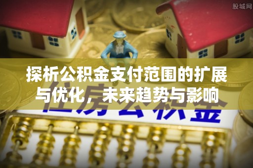 新庄探析公积金支付范围的扩展与优化，未来趋势与影响