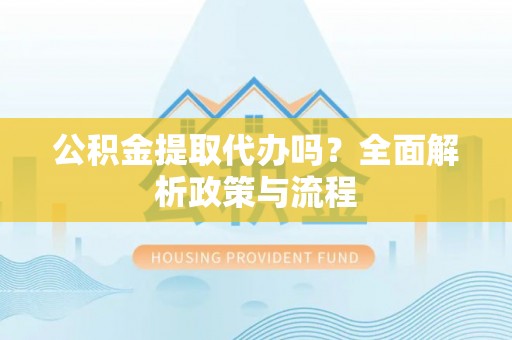 新庄公积金提取代办吗？全面解析政策与流程