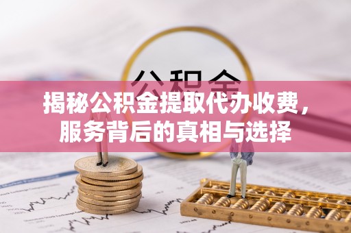 新庄揭秘公积金提取代办收费，服务背后的真相与选择