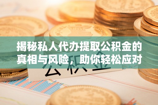 新庄揭秘私人代办提取公积金的真相与风险，助你轻松应对资金难题