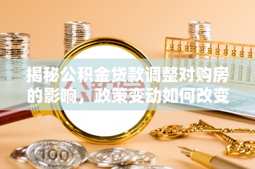 新庄揭秘公积金贷款调整对购房的影响，政策变动如何改变你的买房计划