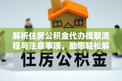 新庄解析住房公积金代办提取流程与注意事项，助您轻松解决资金难题