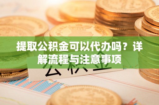 新庄提取公积金可以代办吗？详解流程与注意事项