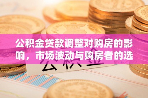 新庄公积金贷款调整对购房的影响，市场波动与购房者的选择