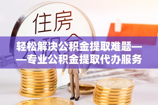新庄轻松解决公积金提取难题——专业公积金提取代办服务详解