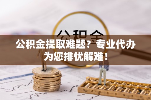 新庄公积金提取难题？专业代办为您排忧解难！