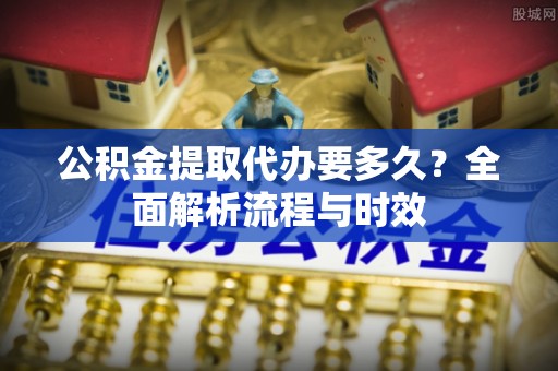 新庄公积金提取代办要多久？全面解析流程与时效