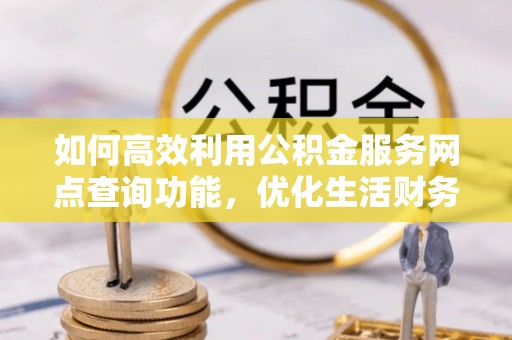 新庄如何高效利用公积金服务网点查询功能，优化生活财务管理