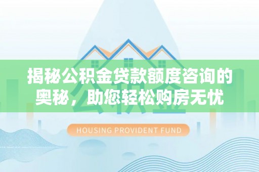 新庄揭秘公积金贷款额度咨询的奥秘，助您轻松购房无忧