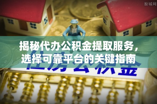 新庄揭秘代办公积金提取服务，选择可靠平台的关键指南
