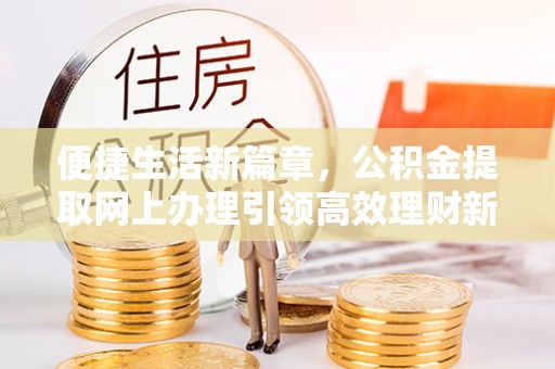 新庄便捷生活新篇章，公积金提取网上办理引领高效理财新趋势