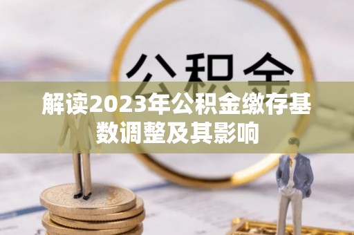 新庄解读2023年公积金缴存基数调整及其影响