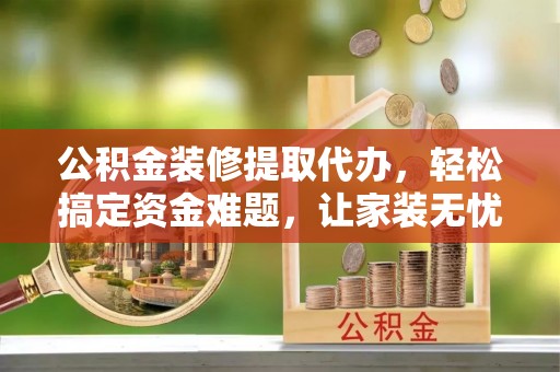 新庄公积金装修提取代办，轻松搞定资金难题，让家装无忧