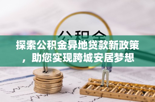 新庄探索公积金异地贷款新政策，助您实现跨城安居梦想