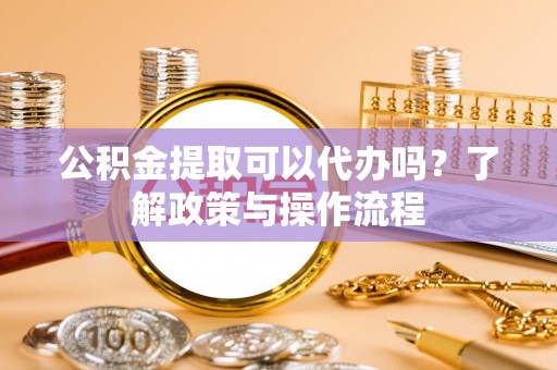 新庄公积金提取可以代办吗？了解政策与操作流程