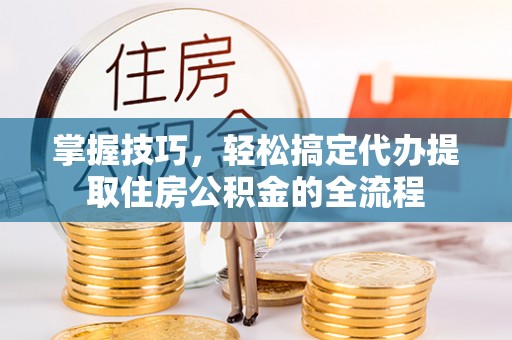 新庄掌握技巧，轻松搞定代办提取住房公积金的全流程