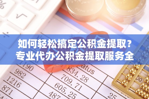 新庄如何轻松搞定公积金提取？专业代办公积金提取服务全解析