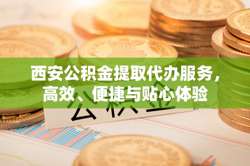 新庄西安公积金提取代办服务，高效、便捷与贴心体验