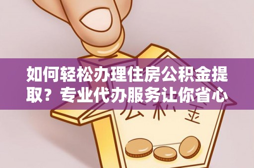 新庄如何轻松办理住房公积金提取？专业代办服务让你省心无忧