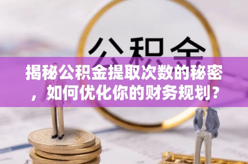 新庄揭秘公积金提取次数的秘密，如何优化你的财务规划？