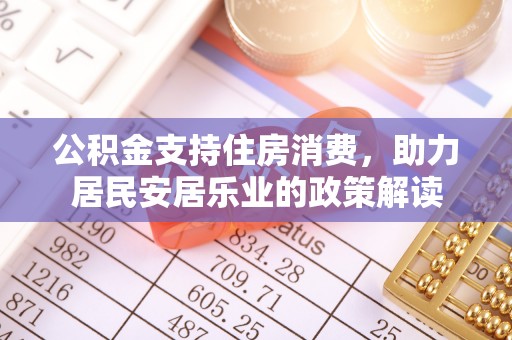 新庄公积金支持住房消费，助力居民安居乐业的政策解读
