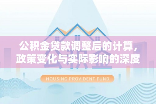新庄公积金贷款调整后的计算，政策变化与实际影响的深度解析