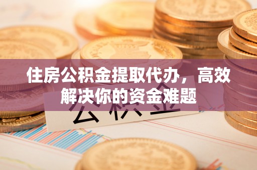 新庄住房公积金提取代办，高效解决你的资金难题