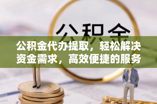 新庄公积金代办提取，轻松解决资金需求，高效便捷的服务选择