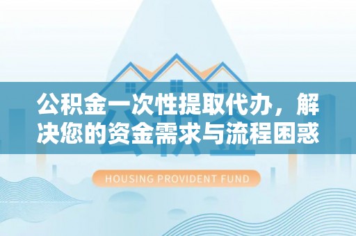 新庄公积金一次性提取代办，解决您的资金需求与流程困惑
