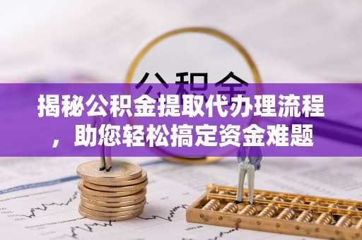 新庄揭秘公积金提取代办理流程，助您轻松搞定资金难题