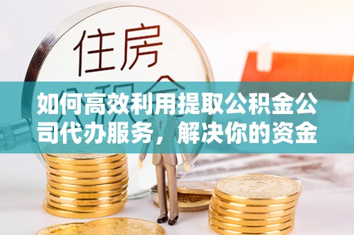 新庄如何高效利用提取公积金公司代办服务，解决你的资金难题