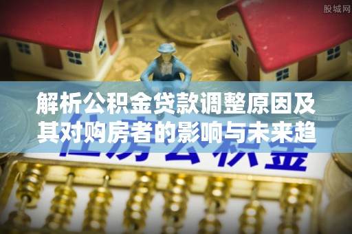 新庄解析公积金贷款调整原因及其对购房者的影响与未来趋势