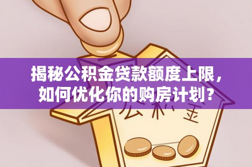 新庄揭秘公积金贷款额度上限，如何优化你的购房计划？