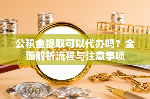 新庄公积金提取可以代办吗？全面解析流程与注意事项