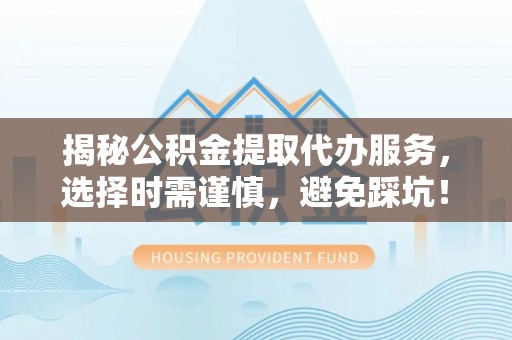 新庄揭秘公积金提取代办服务，选择时需谨慎，避免踩坑！