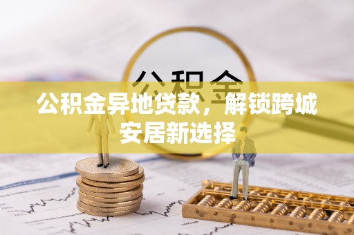 新庄公积金异地贷款，解锁跨城安居新选择