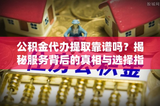 新庄公积金代办提取靠谱吗？揭秘服务背后的真相与选择指南