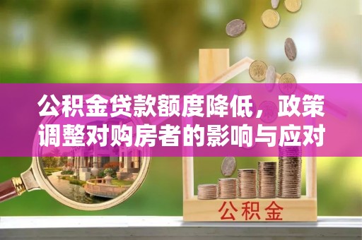 新庄公积金贷款额度降低，政策调整对购房者的影响与应对策略