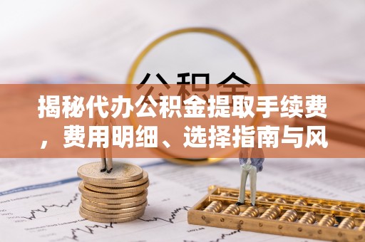 新庄揭秘代办公积金提取手续费，费用明细、选择指南与风险防范
