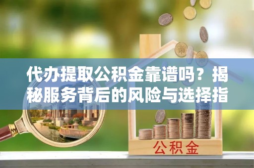 新庄代办提取公积金靠谱吗？揭秘服务背后的风险与选择指南