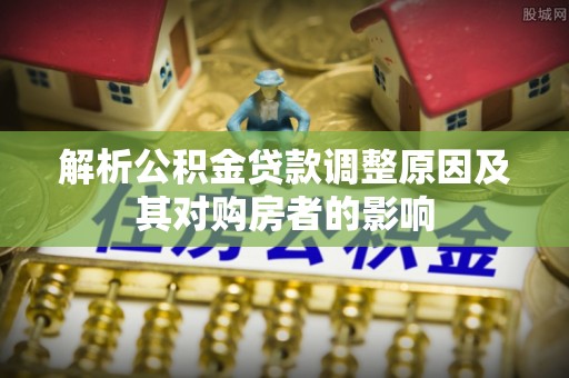 新庄解析公积金贷款调整原因及其对购房者的影响