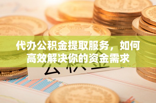 新庄代办公积金提取服务，如何高效解决你的资金需求