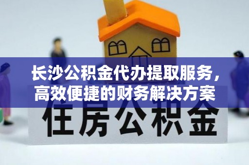新庄长沙公积金代办提取服务，高效便捷的财务解决方案