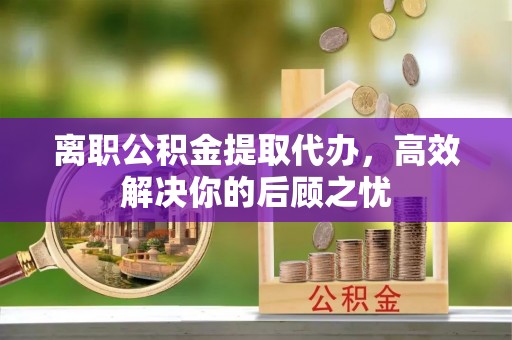 新庄离职公积金提取代办，高效解决你的后顾之忧