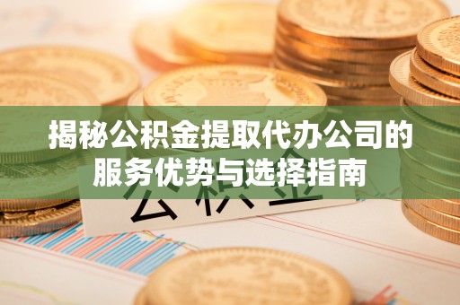新庄揭秘公积金提取代办公司的服务优势与选择指南