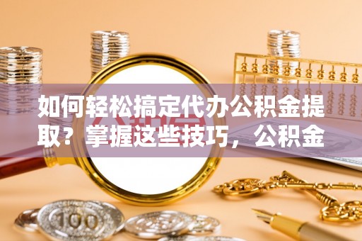 新庄如何轻松搞定代办公积金提取？掌握这些技巧，公积金到手不是梦！