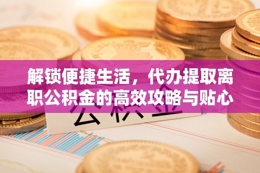 新庄解锁便捷生活，代办提取离职公积金的高效攻略与贴心建议