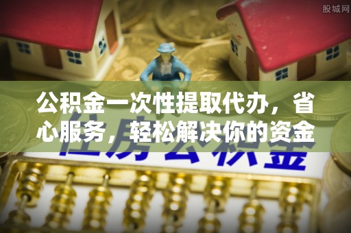 新庄公积金一次性提取代办，省心服务，轻松解决你的资金需求
