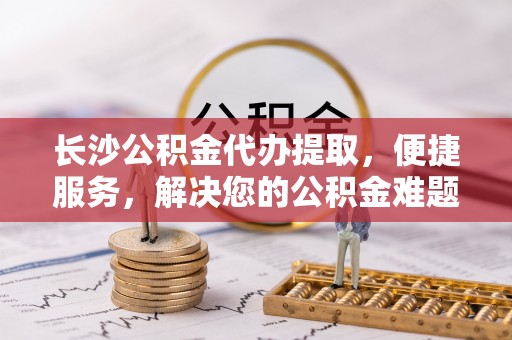 新庄长沙公积金代办提取，便捷服务，解决您的公积金难题