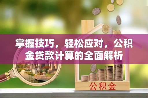 新庄掌握技巧，轻松应对，公积金贷款计算的全面解析